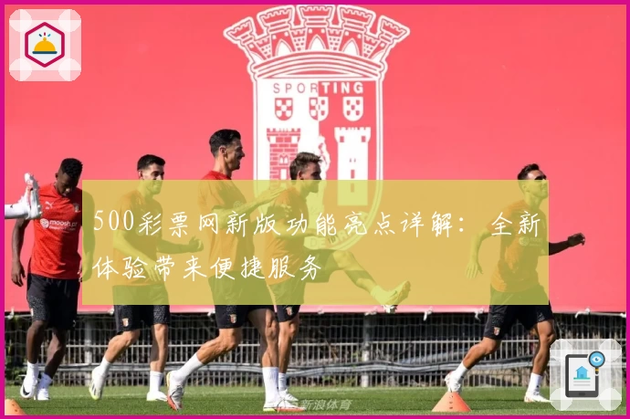 500彩票网新版功能亮点详解：全新体验带来便捷服务
