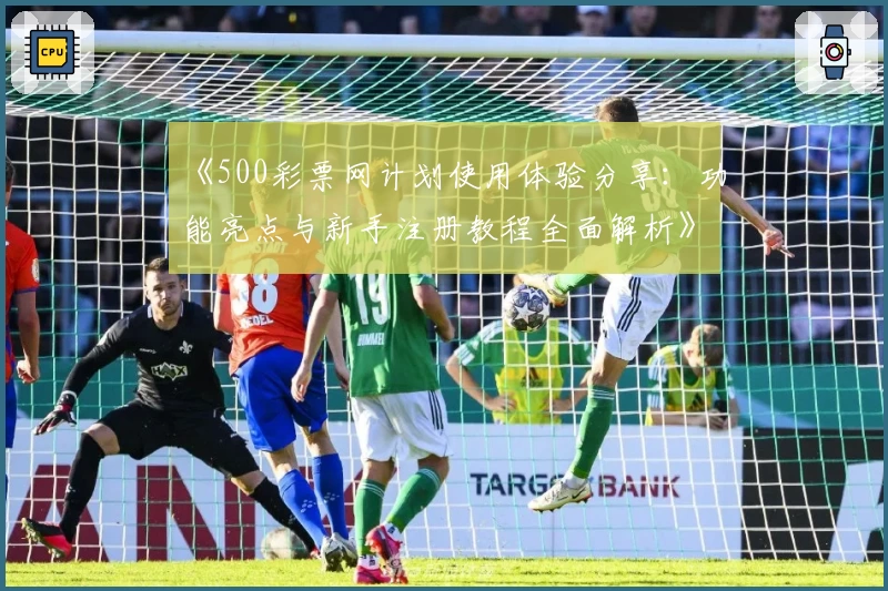 《500彩票网计划使用体验分享：功能亮点与新手注册教程全面解析》