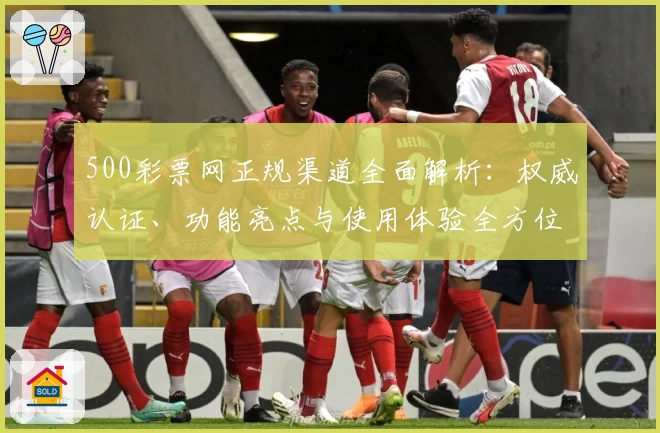 500彩票网正规渠道全面解析：权威认证、功能亮点与使用体验全方位测评