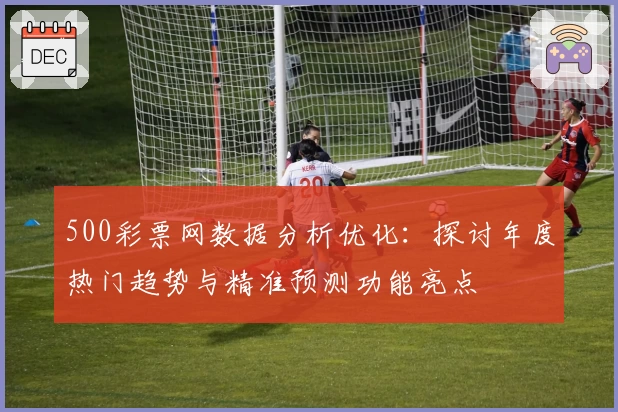 500彩票网数据分析优化：探讨年度热门趋势与精准预测功能亮点