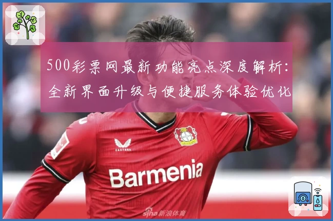 500彩票网最新功能亮点深度解析：全新界面升级与便捷服务体验优化