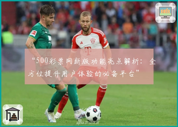 “500彩票网新版功能亮点解析：全方位提升用户体验的必备平台”
