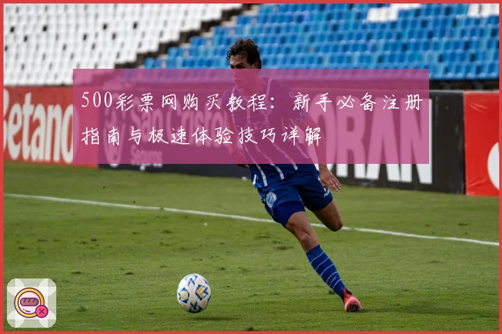 500彩票网购买教程：新手必备注册指南与极速体验技巧详解