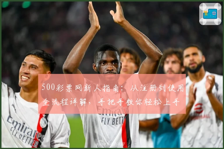 500彩票网新人指南：从注册到使用全流程详解，手把手教你轻松上手