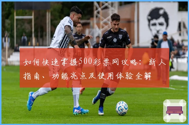 如何快速掌握500彩票网攻略：新人指南、功能亮点及使用体验全解