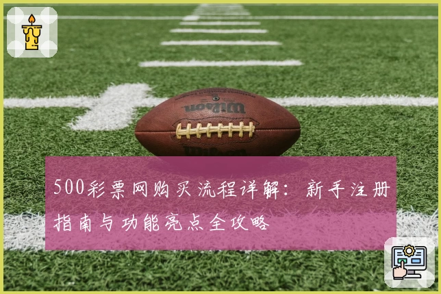 500彩票网购买流程详解：新手注册指南与功能亮点全攻略