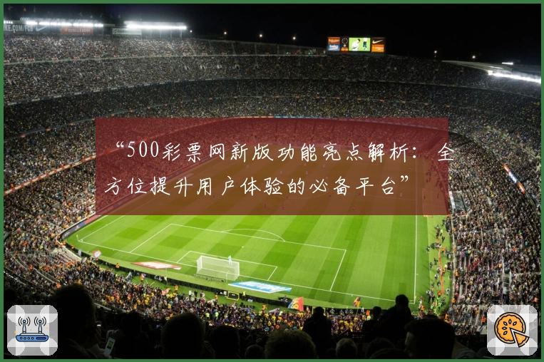 “500彩票网新版功能亮点解析：全方位提升用户体验的必备平台”