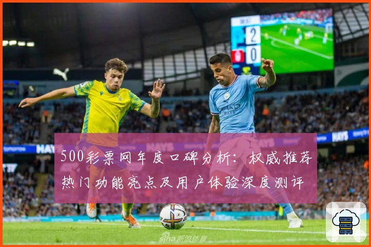 500彩票网年度口碑分析：权威推荐热门功能亮点及用户体验深度测评