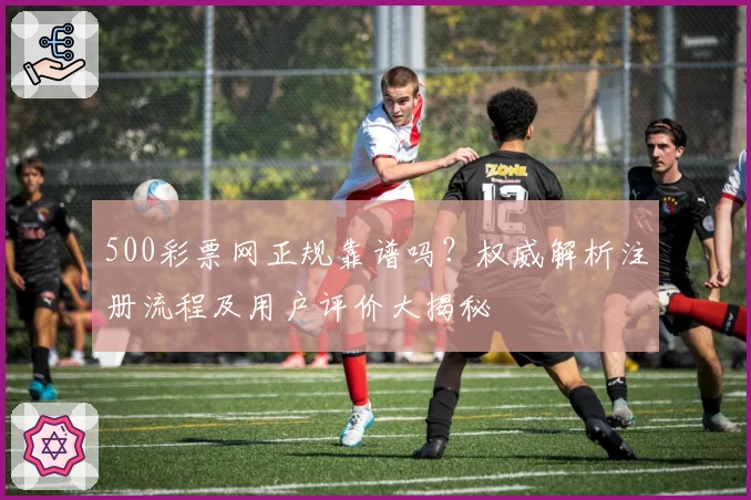 500彩票网正规靠谱吗？权威解析注册流程及用户评价大揭秘