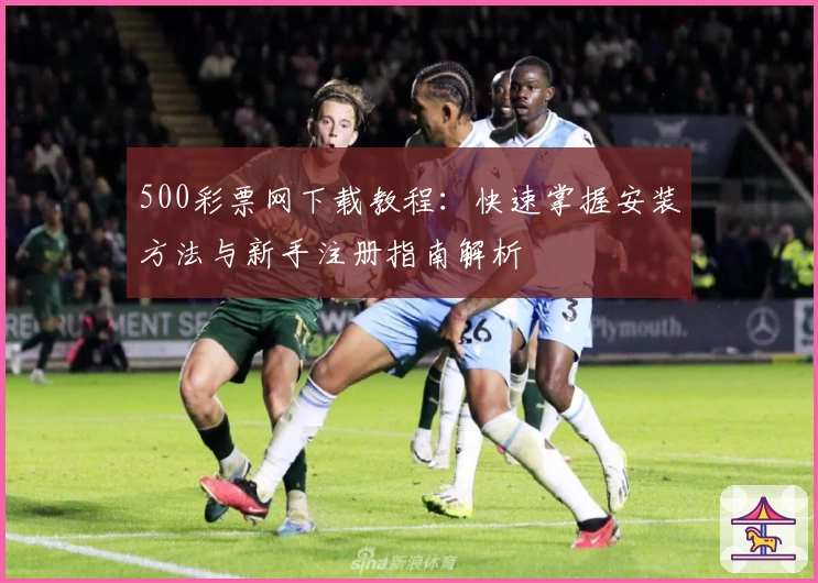500彩票网下载教程：快速掌握安装方法与新手注册指南解析