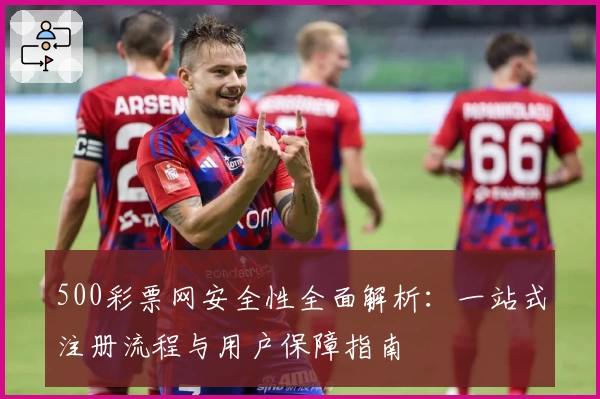 500彩票网安全性全面解析：一站式注册流程与用户保障指南