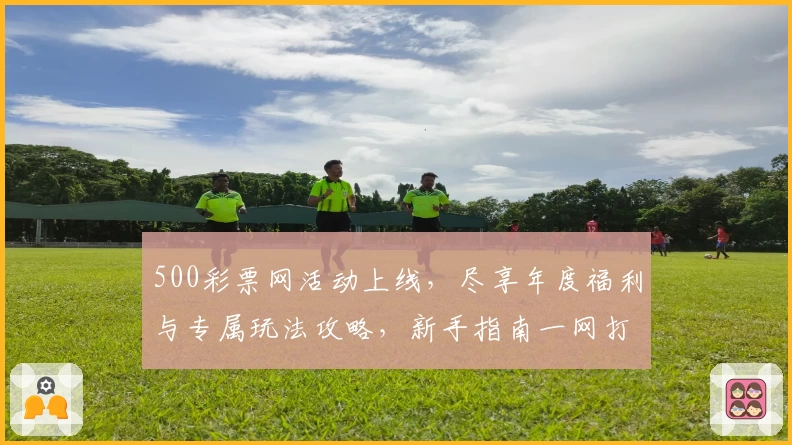 500彩票网活动上线，尽享年度福利与专属玩法攻略，新手指南一网打尽