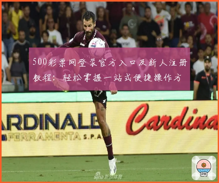 500彩票网登录官方入口及新人注册教程：轻松掌握一站式便捷操作方法