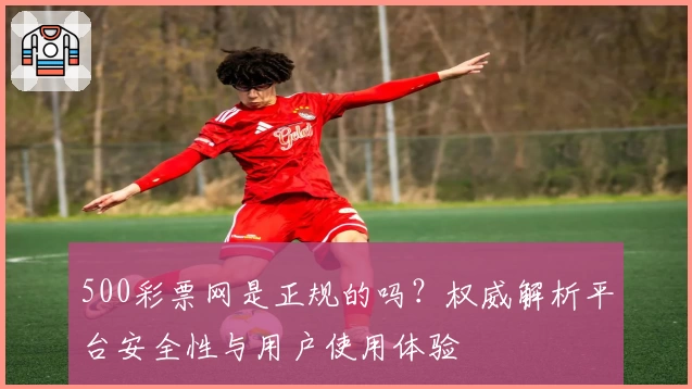 500彩票网是正规的吗？权威解析平台安全性与用户使用体验