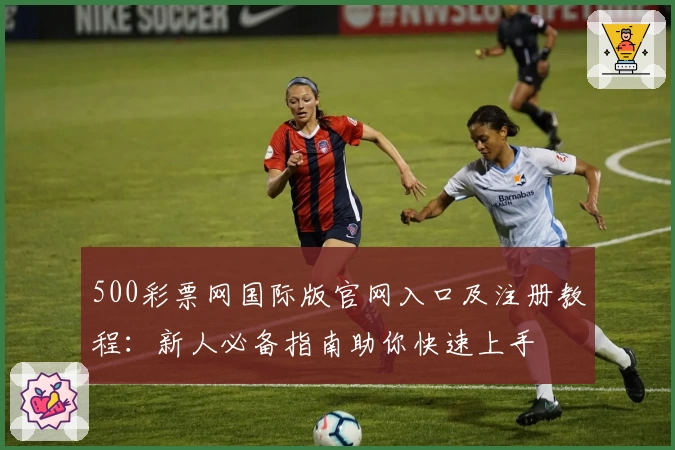 500彩票网国际版官网入口及注册教程：新人必备指南助你快速上手