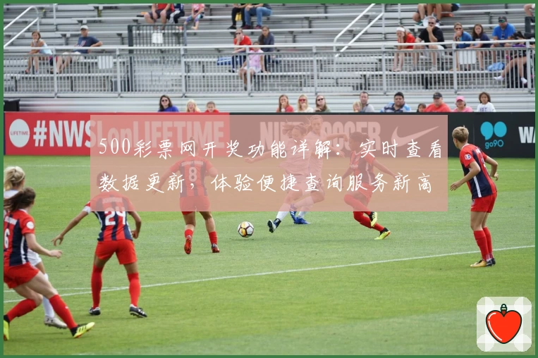 500彩票网开奖功能详解：实时查看数据更新，体验便捷查询服务新高度