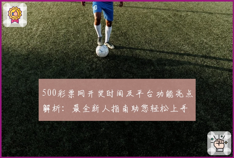 500彩票网开奖时间及平台功能亮点解析:最全新人指南助您轻松上手