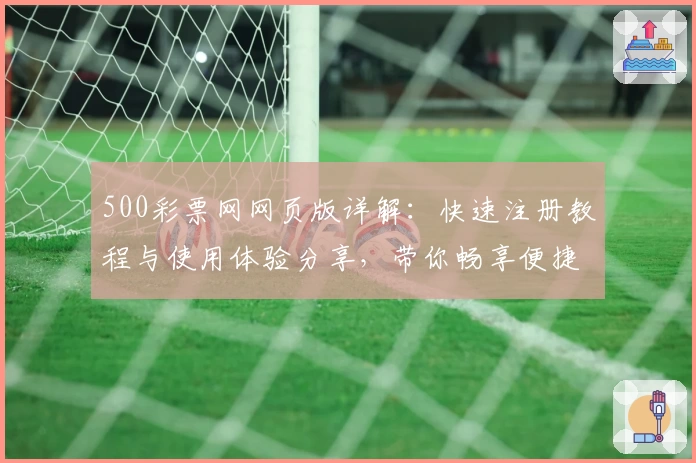 500彩票网网页版详解：快速注册教程与使用体验分享，带你畅享便捷操作