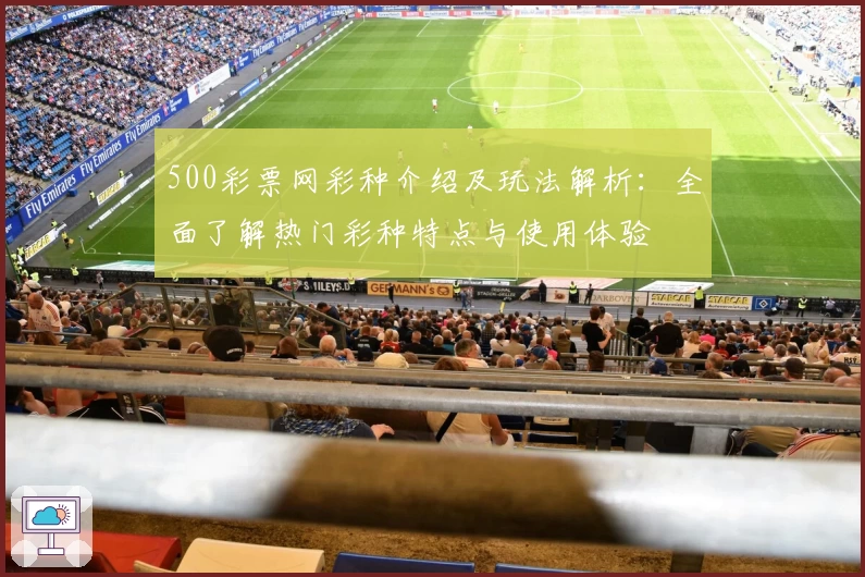 500彩票网彩种介绍及玩法解析：全面了解热门彩种特点与使用体验