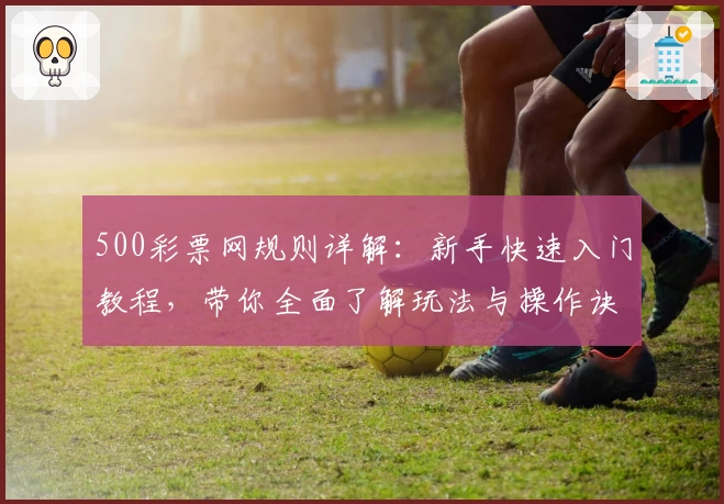 500彩票网规则详解：新手快速入门教程，带你全面了解玩法与操作诀窍