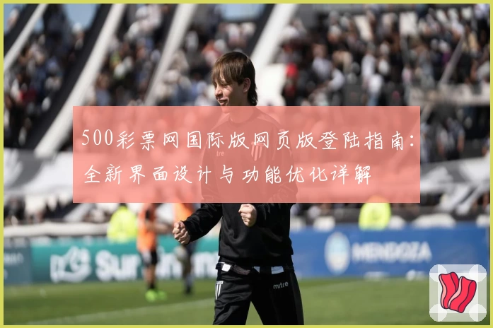 500彩票网国际版网页版登陆指南：全新界面设计与功能优化详解