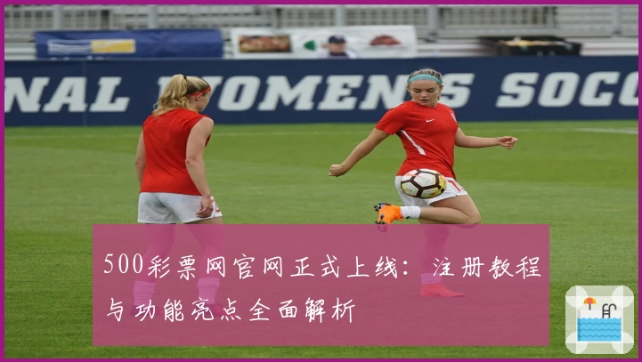500彩票网官网正式上线：注册教程与功能亮点全面解析