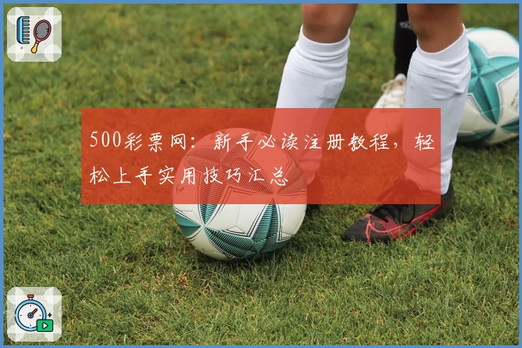 500彩票网:新手必读注册教程,轻松上手实用技巧汇总
