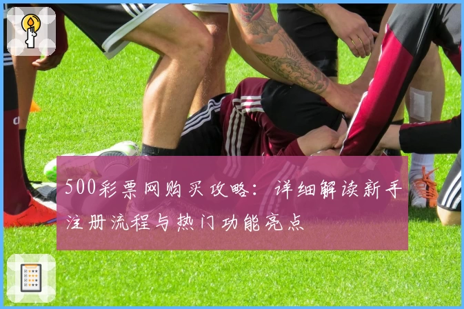 500彩票网购买攻略：详细解读新手注册流程与热门功能亮点