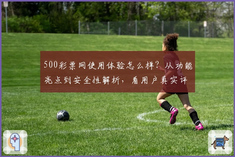 500彩票网使用体验怎么样?从功能亮点到安全性解析,看用户真实评价