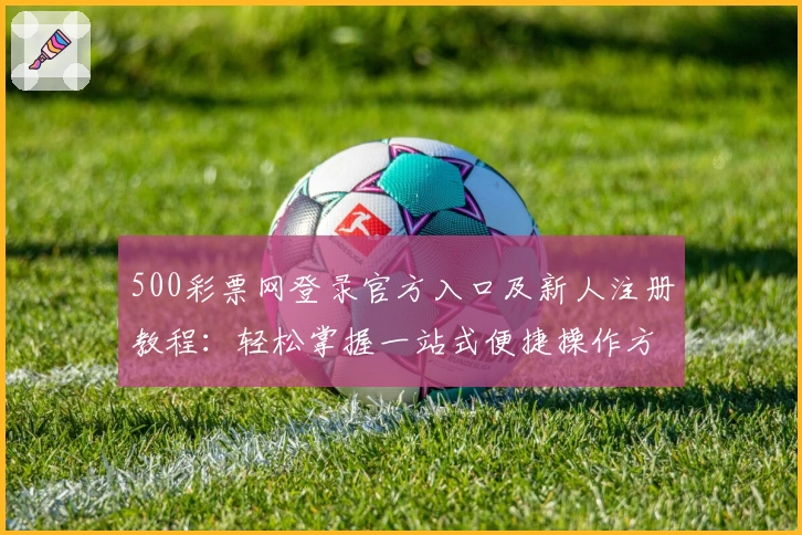 500彩票网登录官方入口及新人注册教程：轻松掌握一站式便捷操作方法