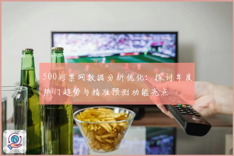 500彩票网数据分析优化：探讨年度热门趋势与精准预测功能亮点