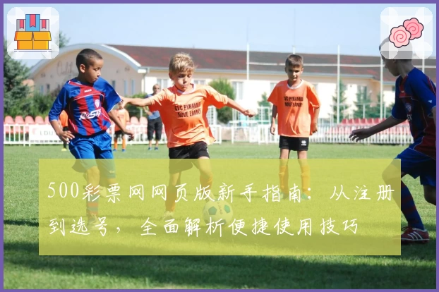 500彩票网网页版新手指南:从注册到选号,全面解析便捷使用技巧