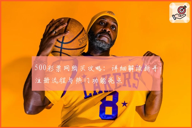 500彩票网购买攻略：详细解读新手注册流程与热门功能亮点