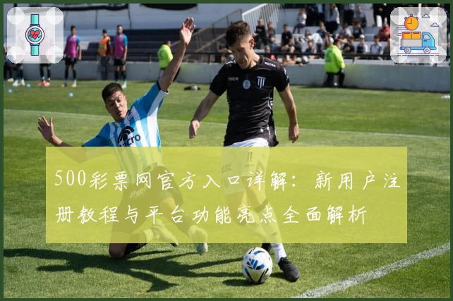 500彩票网官方入口详解:新用户注册教程与平台功能亮点全面解析