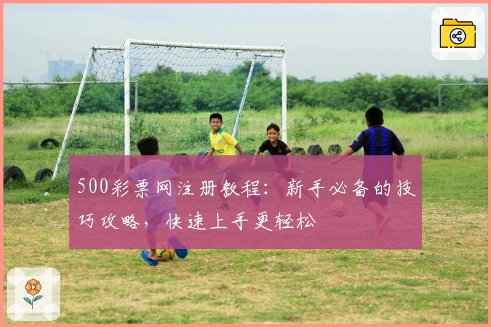 500彩票网注册教程：新手必备的技巧攻略，快速上手更轻松