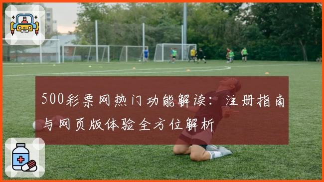 500彩票网热门功能解读：注册指南与网页版体验全方位解析