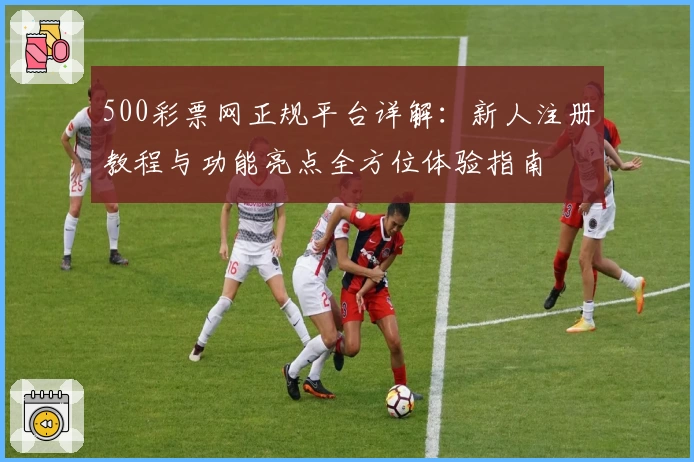 500彩票网正规平台详解：新人注册教程与功能亮点全方位体验指南