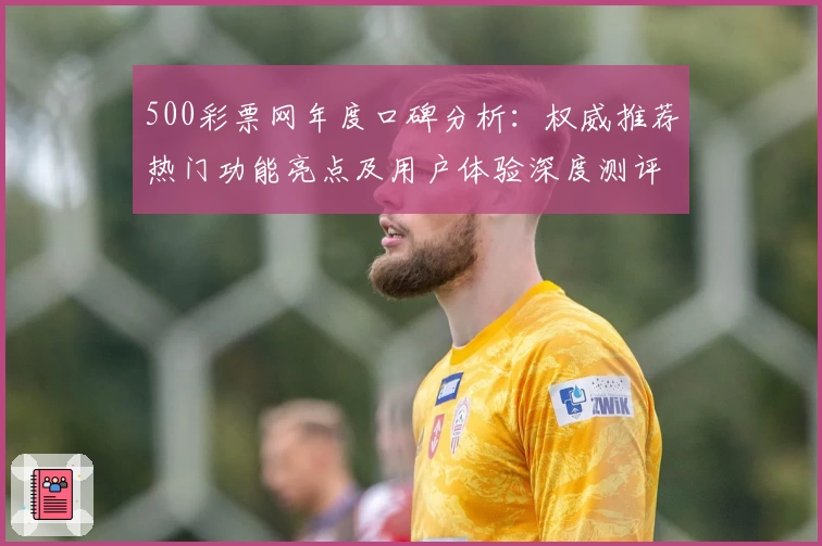 500彩票网年度口碑分析：权威推荐热门功能亮点及用户体验深度测评