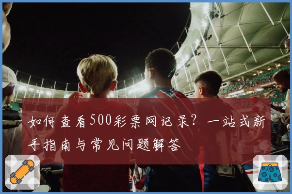 如何查看500彩票网记录？一站式新手指南与常见问题解答