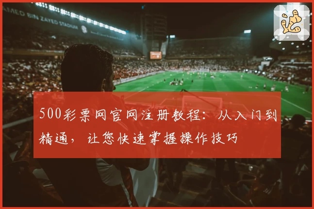 500彩票网官网注册教程：从入门到精通，让您快速掌握操作技巧